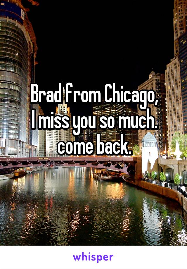 Brad from Chicago,
I miss you so much.
come back.

