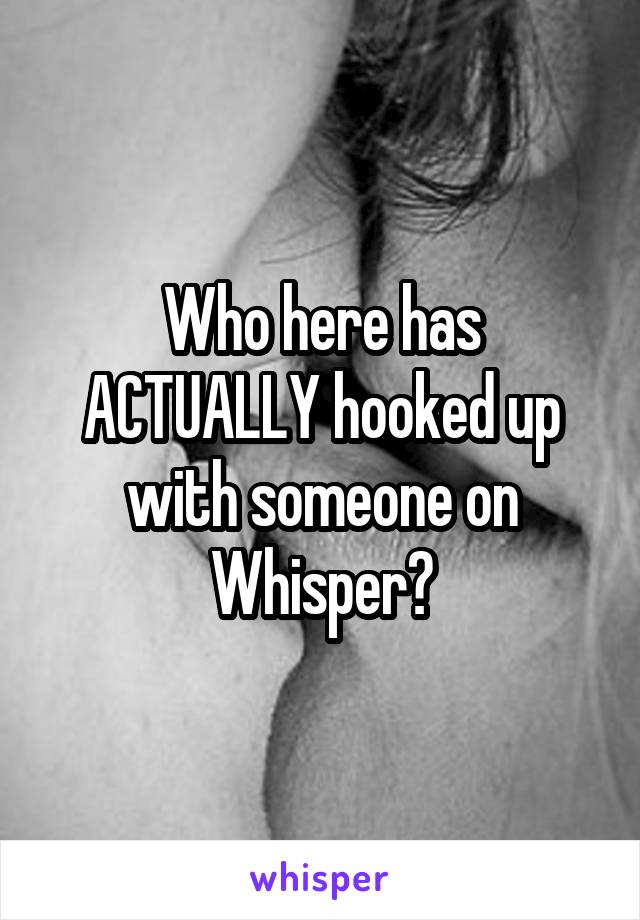 Who here has ACTUALLY hooked up with someone on Whisper?