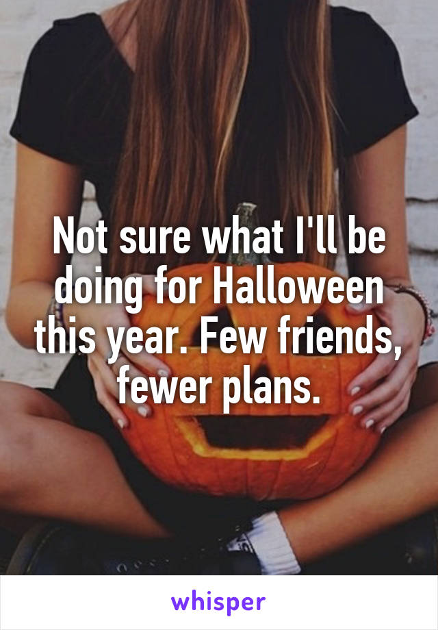 Not sure what I'll be doing for Halloween this year. Few friends, fewer plans.