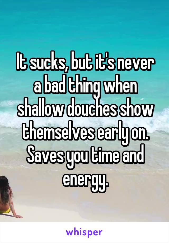 It sucks, but it's never a bad thing when shallow douches show themselves early on. Saves you time and energy.