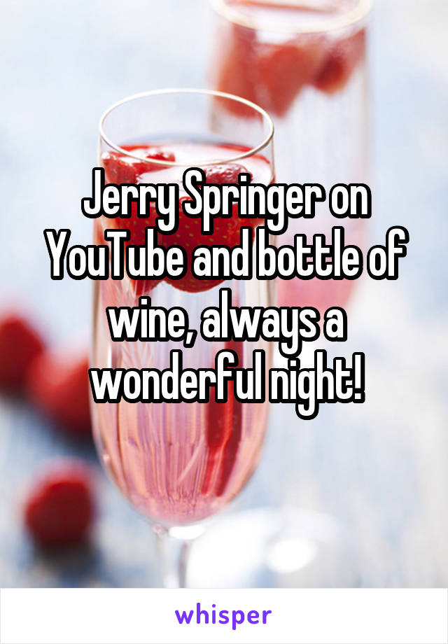 Jerry Springer on YouTube and bottle of wine, always a wonderful night!
