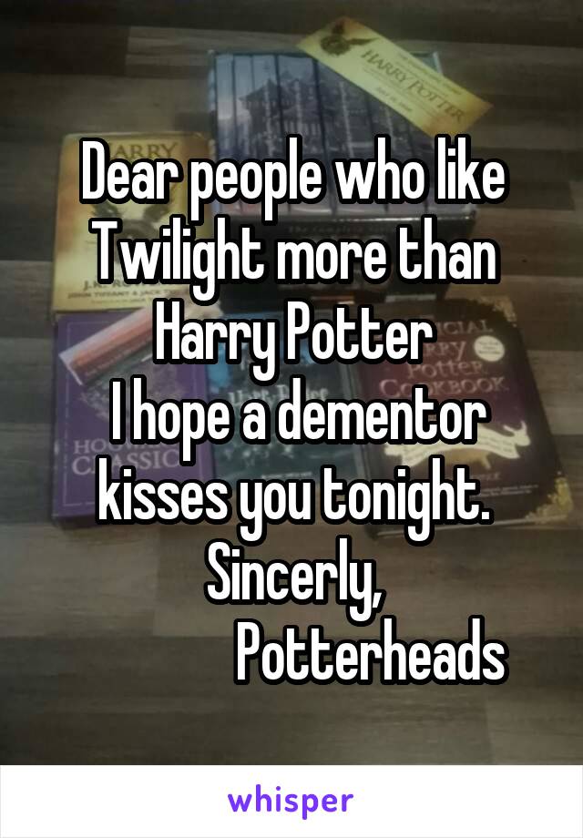 Dear people who like Twilight more than Harry Potter
 I hope a dementor kisses you tonight.
Sincerly,
              Potterheads