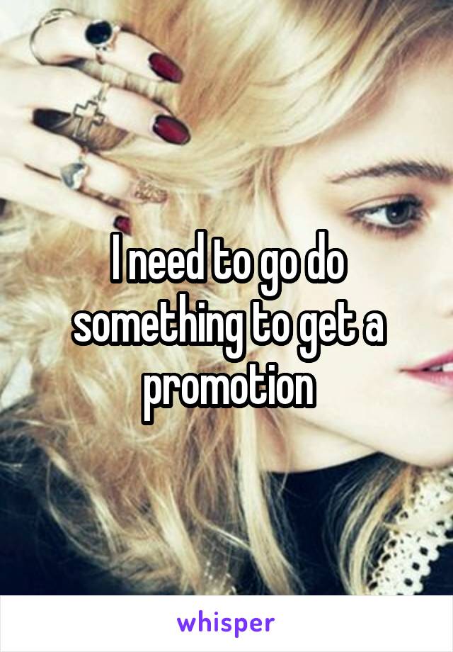 I need to go do something to get a promotion
