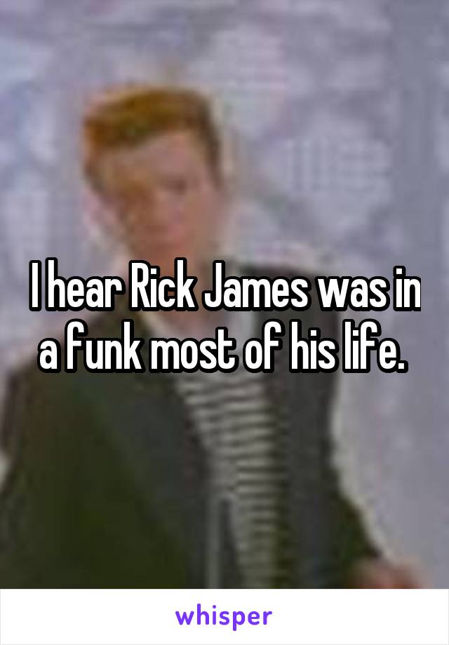 I hear Rick James was in a funk most of his life. 
