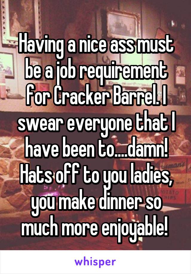 Having a nice ass must be a job requirement for Cracker Barrel. I swear everyone that I have been to....damn! Hats off to you ladies, you make dinner so much more enjoyable! 