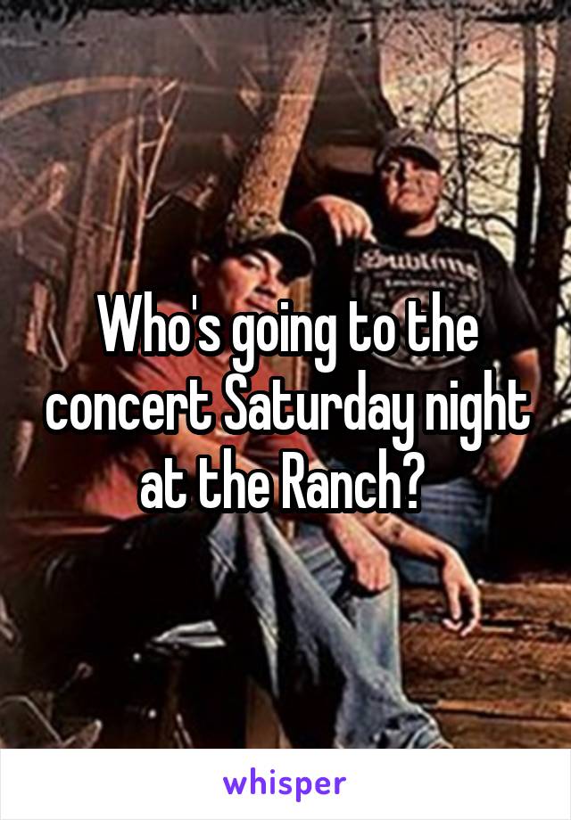 Who's going to the concert Saturday night at the Ranch? 