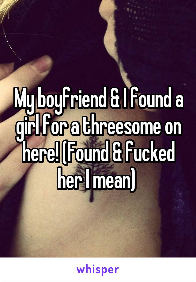 My boyfriend & I found a girl for a threesome on here! (Found & fucked her I mean) 