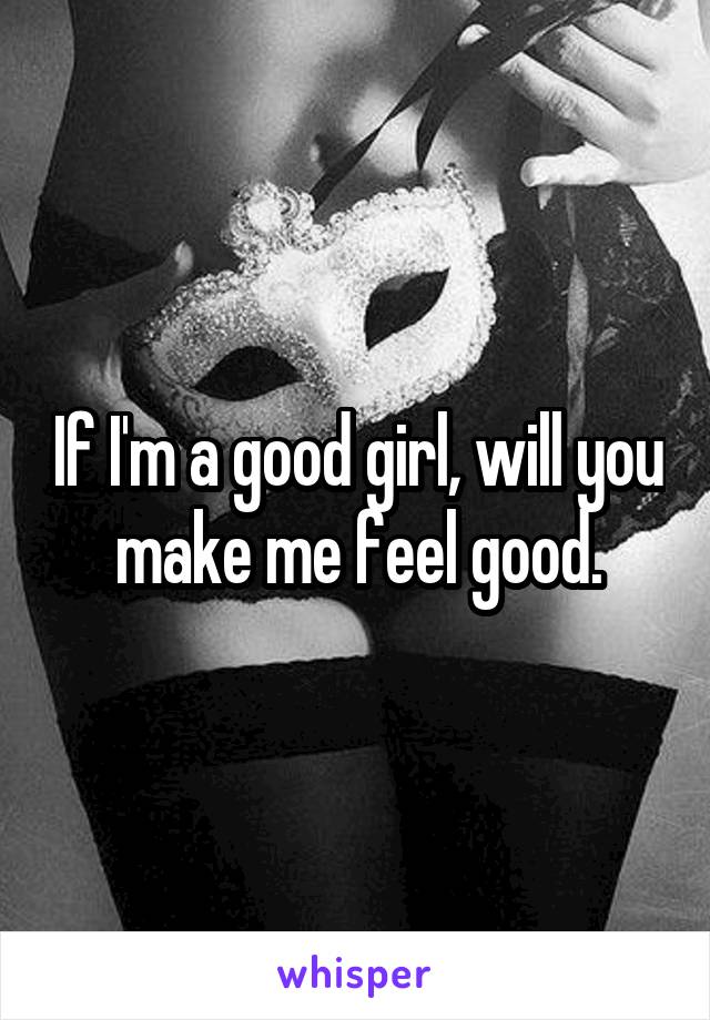 If I'm a good girl, will you make me feel good.
