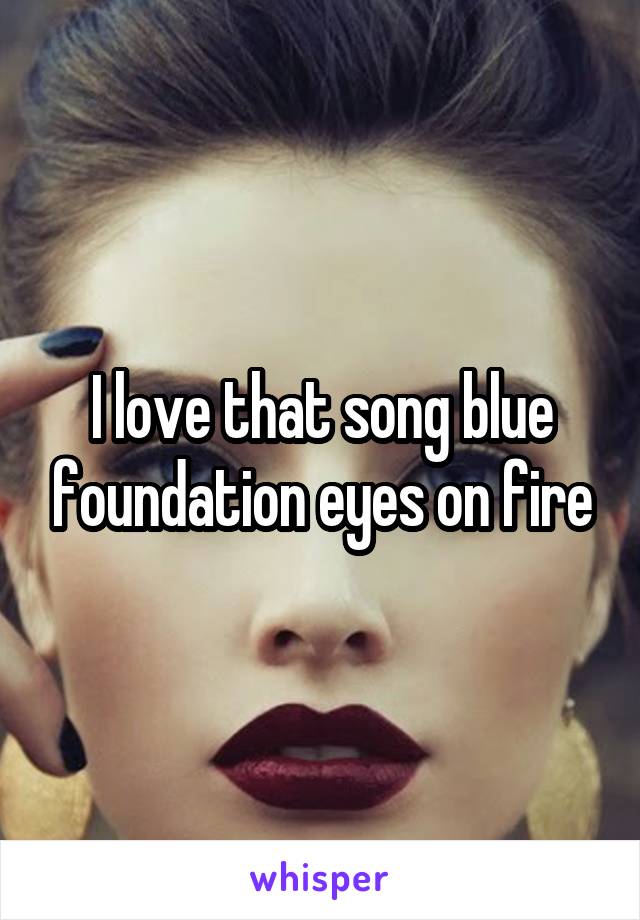 I love that song blue foundation eyes on fire