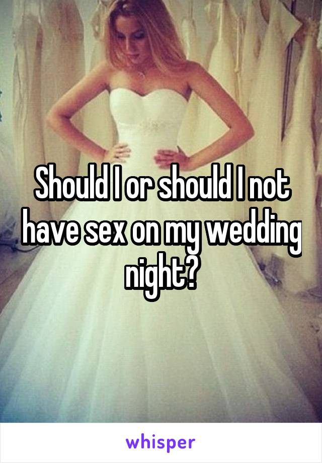 Should I or should I not have sex on my wedding night?