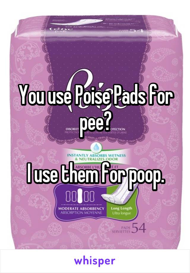 You use Poise Pads for pee?

I use them for poop.