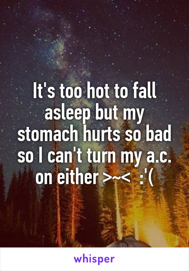 It's too hot to fall asleep but my stomach hurts so bad so I can't turn my a.c. on either >~<  :'(