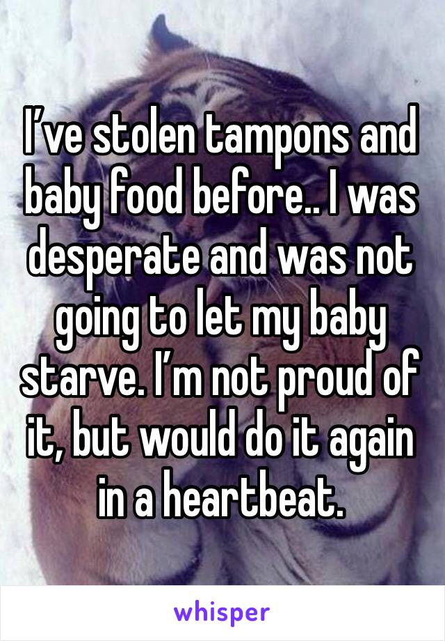 I’ve stolen tampons and baby food before.. I was desperate and was not going to let my baby starve. I’m not proud of it, but would do it again in a heartbeat. 