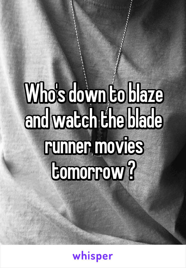 Who's down to bIaze and watch the blade runner movies tomorrow ?