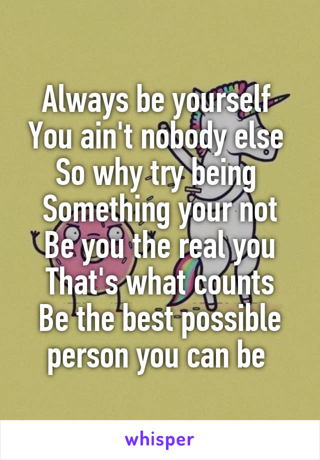 Always be yourself 
You ain't nobody else 
So why try being 
Something your not
Be you the real you
That's what counts
Be the best possible person you can be 