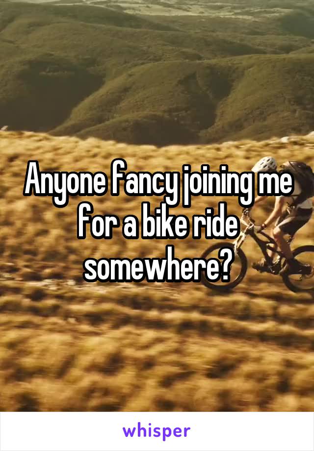 Anyone fancy joining me for a bike ride somewhere?