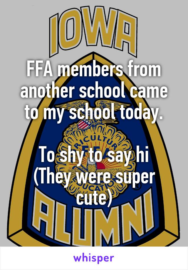 FFA members from another school came to my school today.

To shy to say hi
(They were super cute)