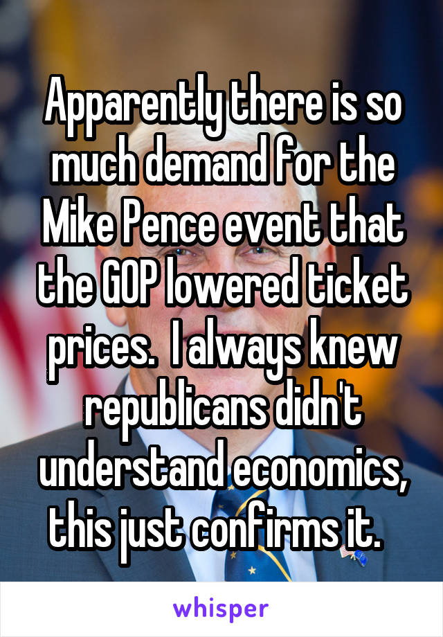 Apparently there is so much demand for the Mike Pence event that the GOP lowered ticket prices.  I always knew republicans didn't understand economics, this just confirms it.  