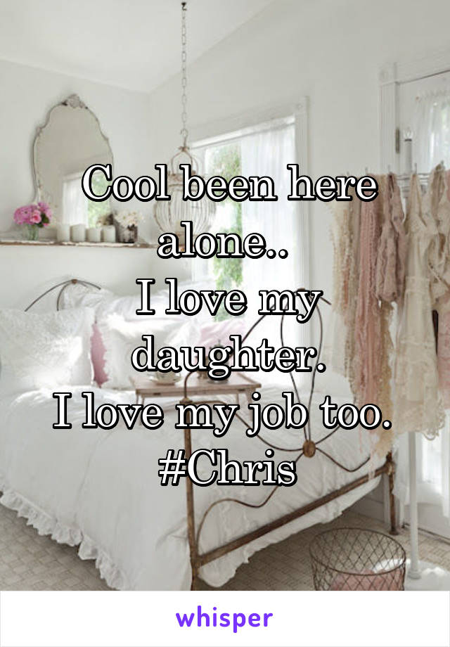 Cool been here alone.. 
I love my daughter.
I love my job too. 
#Chris