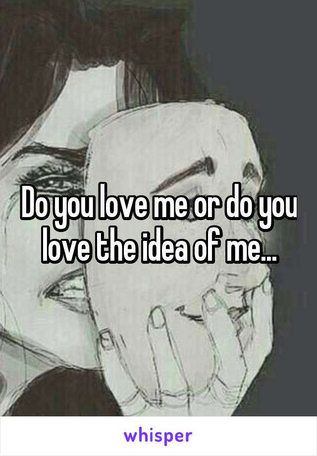 Do you love me or do you love the idea of me...
