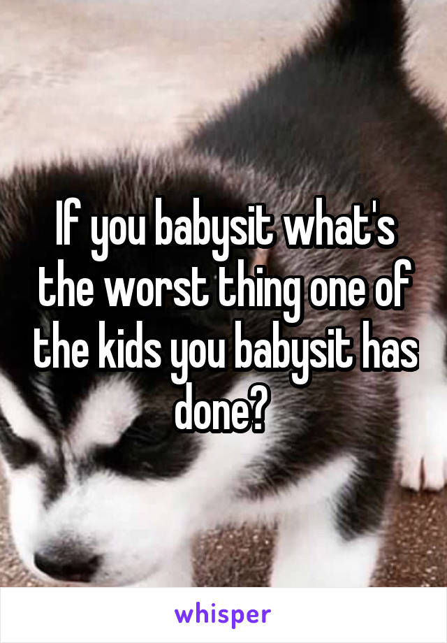 If you babysit what's the worst thing one of the kids you babysit has done? 