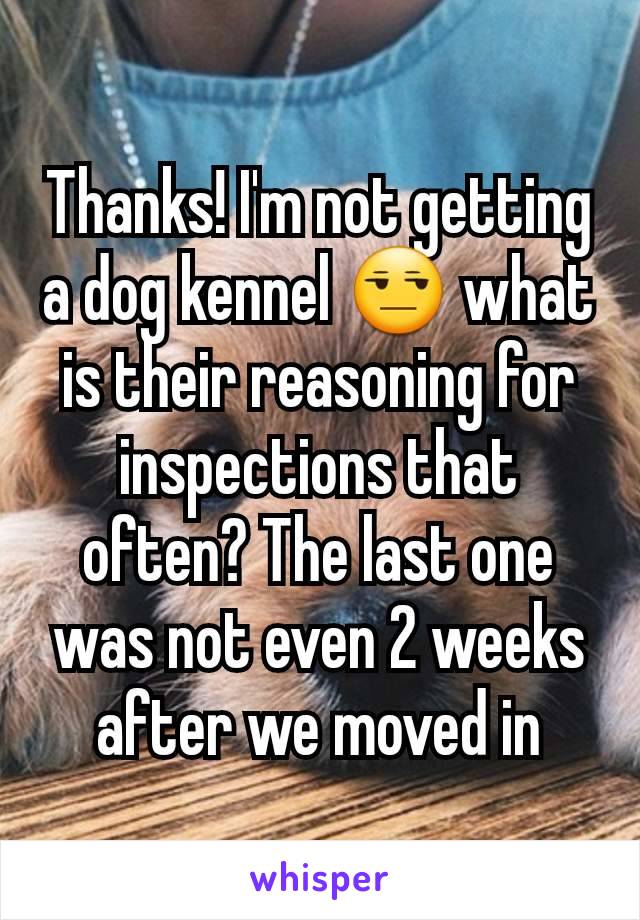 Thanks! I'm not getting a dog kennel 😒 what is their reasoning for inspections that often? The last one was not even 2 weeks after we moved in