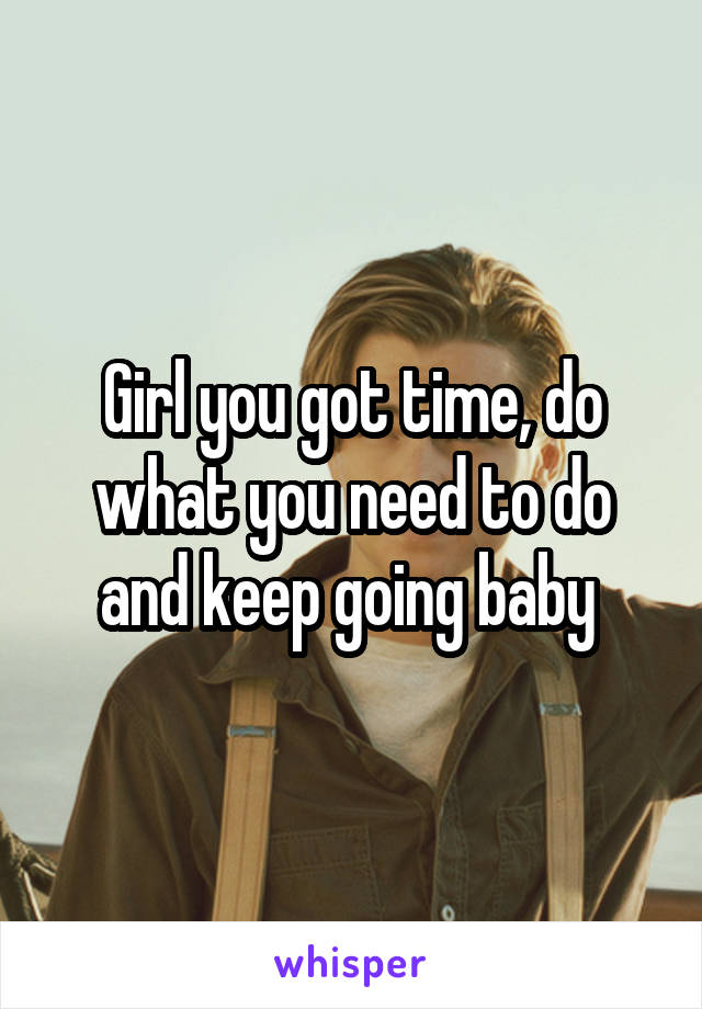 Girl you got time, do what you need to do and keep going baby 