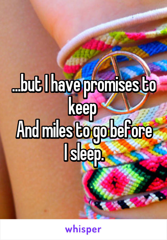 ...but I have promises to keep 
And miles to go before I sleep.