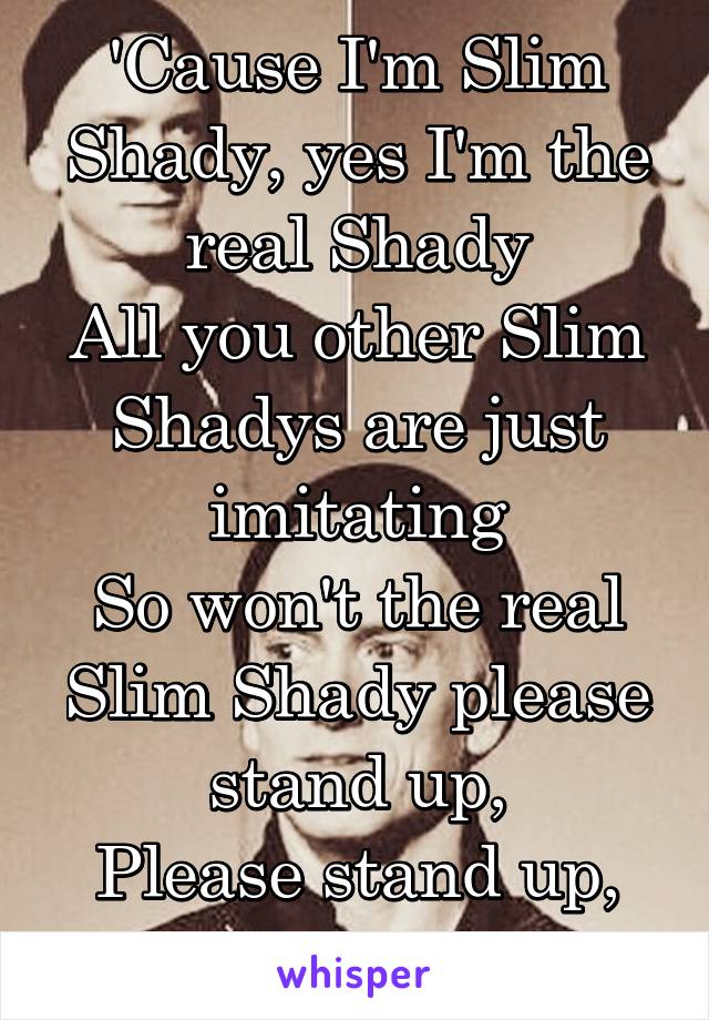 'Cause I'm Slim Shady, yes I'm the real Shady
All you other Slim Shadys are just imitating
So won't the real Slim Shady please stand up,
Please stand up, please stand up?