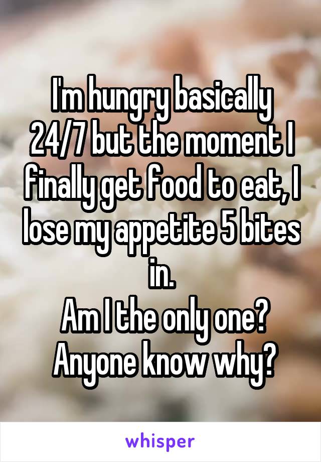 I'm hungry basically 24/7 but the moment I finally get food to eat, I lose my appetite 5 bites in.
 Am I the only one?
 Anyone know why?