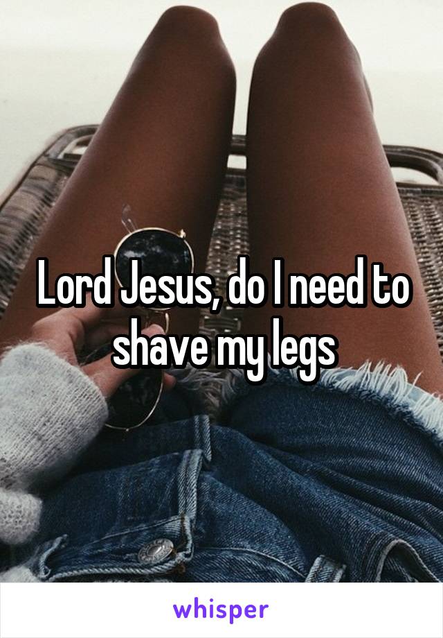 Lord Jesus, do I need to shave my legs