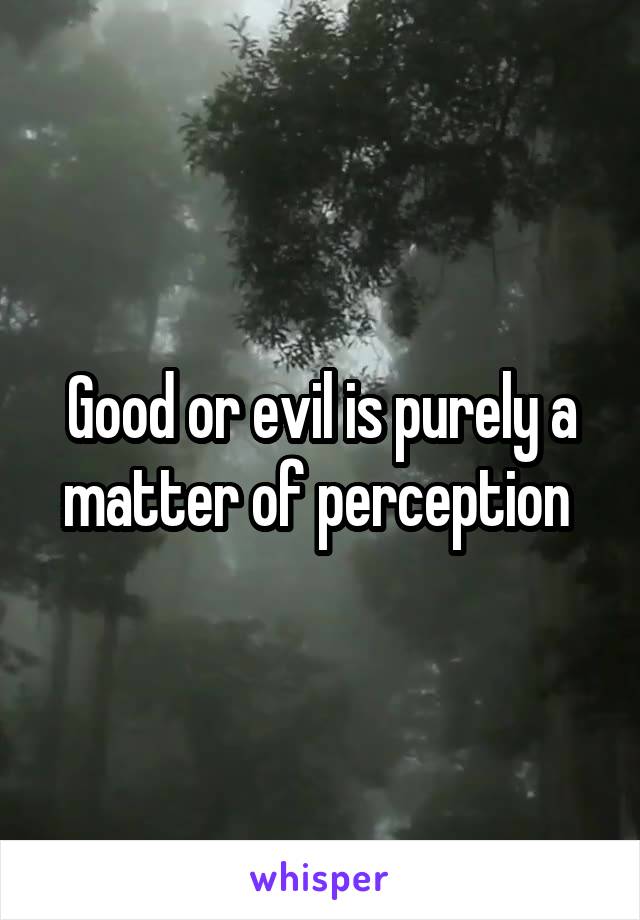 Good or evil is purely a matter of perception 