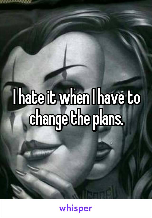 I hate it when I have to change the plans.