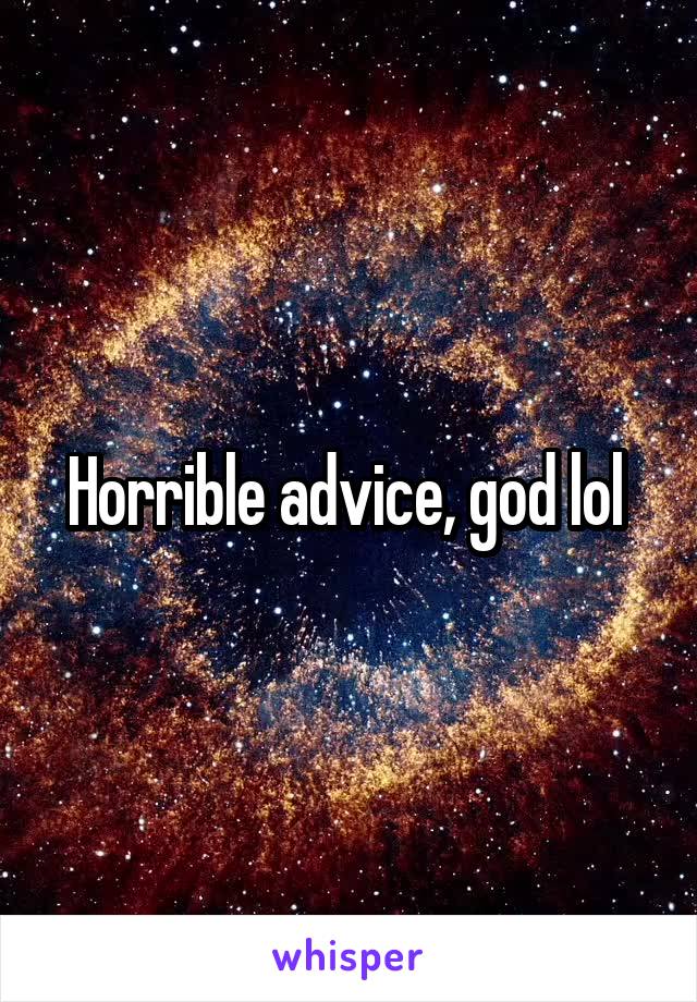 Horrible advice, god lol 