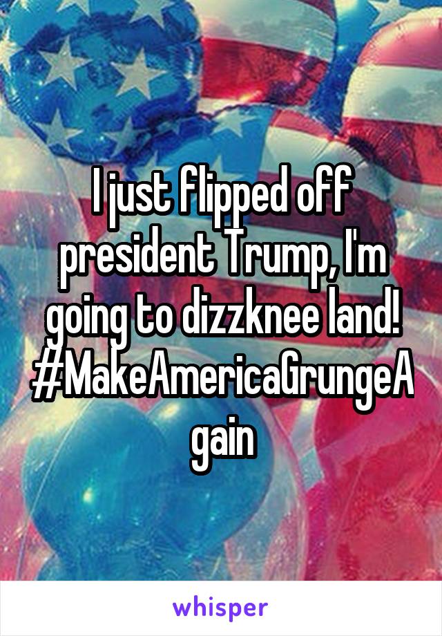 I just flipped off president Trump, I'm going to dizzknee land! #MakeAmericaGrungeAgain