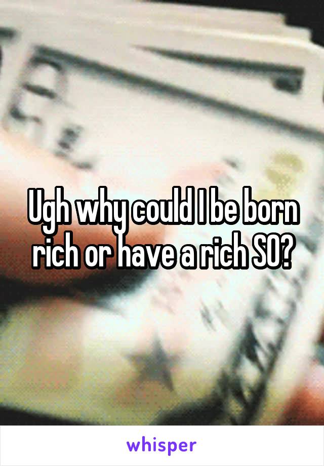 Ugh why could I be born rich or have a rich SO?