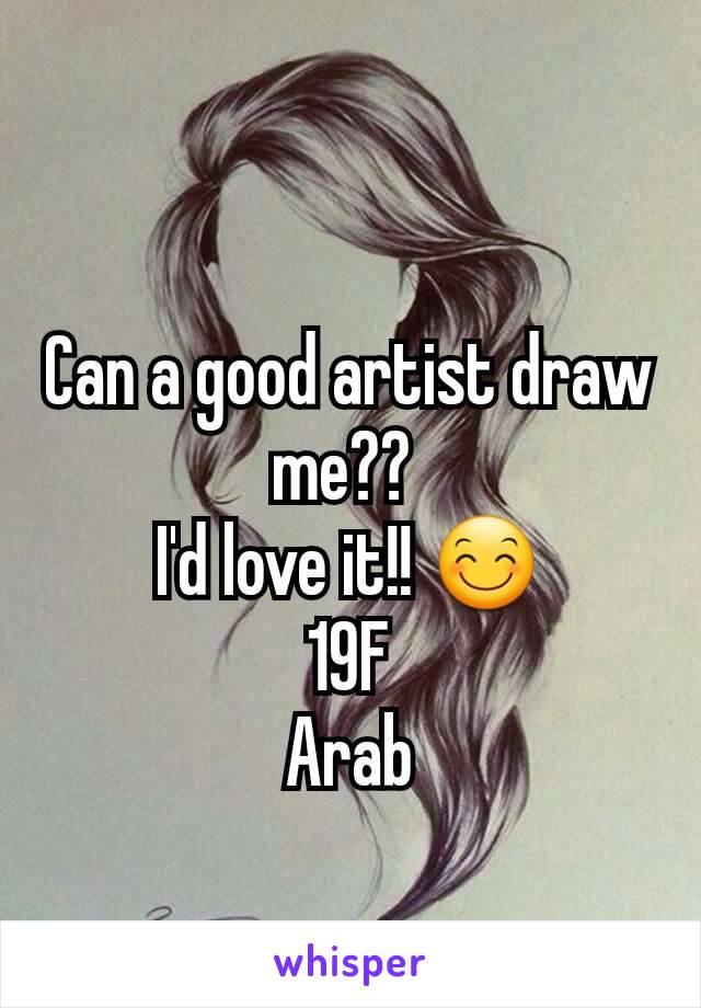 Can a good artist draw me?? 
I'd love it!! 😊
19F
Arab