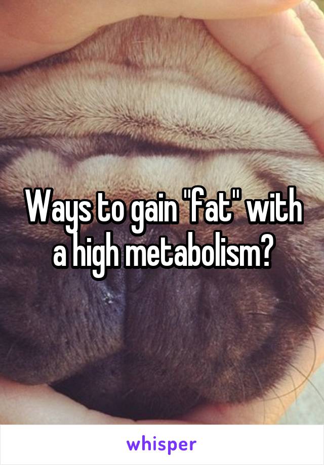 Ways to gain "fat" with a high metabolism?