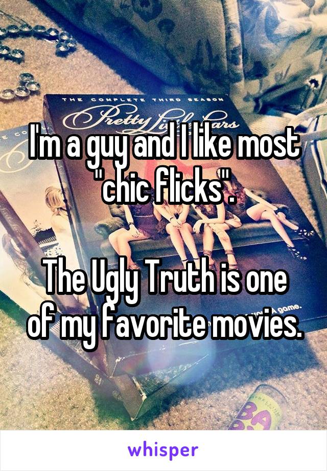 I'm a guy and I like most "chic flicks".

The Ugly Truth is one of my favorite movies.