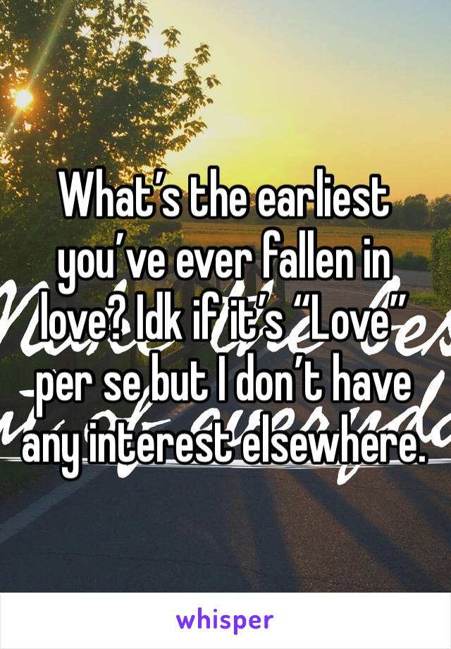 What’s the earliest you’ve ever fallen in love? Idk if it’s “Love” per se but I don’t have any interest elsewhere. 