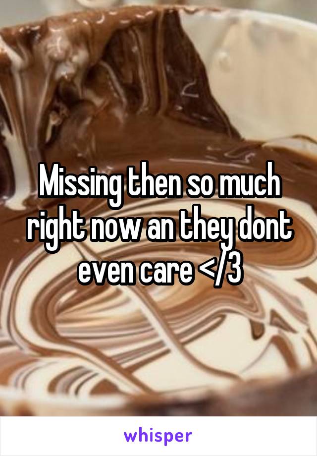 Missing then so much right now an they dont even care </3