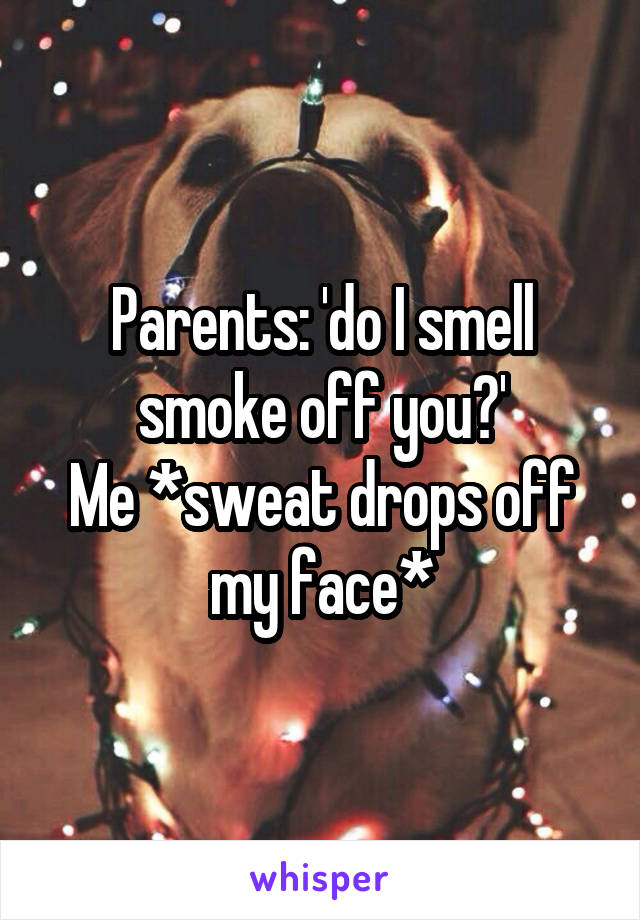 Parents: 'do I smell smoke off you?'
Me *sweat drops off my face*