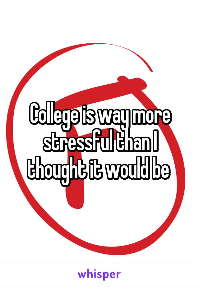 College is way more stressful than I thought it would be 