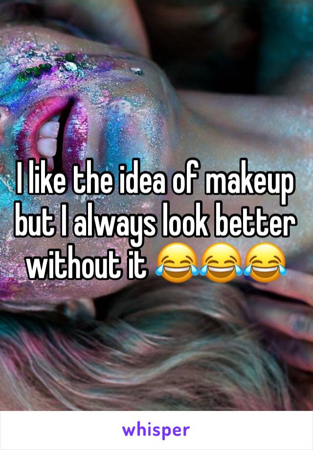 I like the idea of makeup but I always look better without it ðŸ˜‚ðŸ˜‚ðŸ˜‚