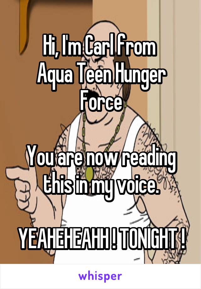 Hi, I'm Carl from 
Aqua Teen Hunger Force

You are now reading this in my voice.

YEAHEHEAHH ! TONIGHT !