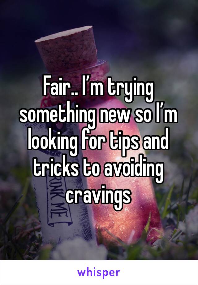 Fair.. I’m trying something new so I’m looking for tips and tricks to avoiding cravings 