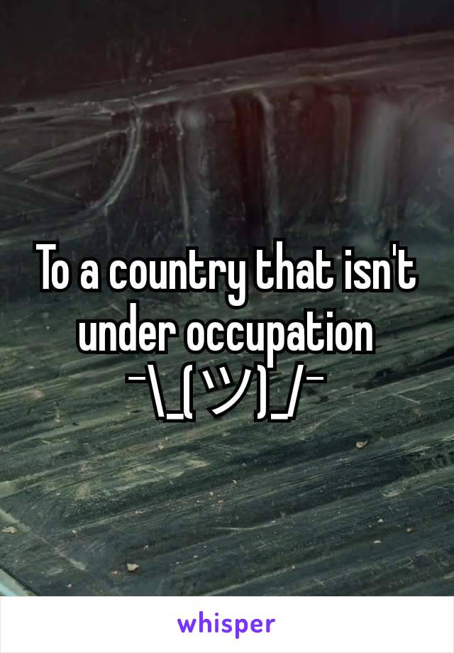 To a country that isn't under occupation ¯\_(ツ)_/¯