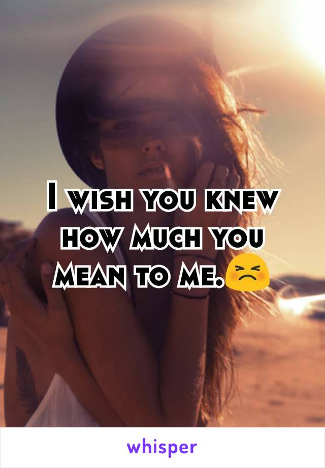 I wish you knew how much you mean to me.😣