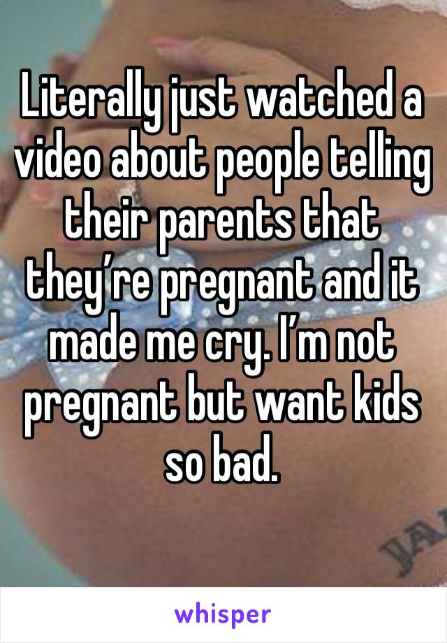 Literally just watched a video about people telling their parents that they’re pregnant and it made me cry. I’m not pregnant but want kids so bad. 