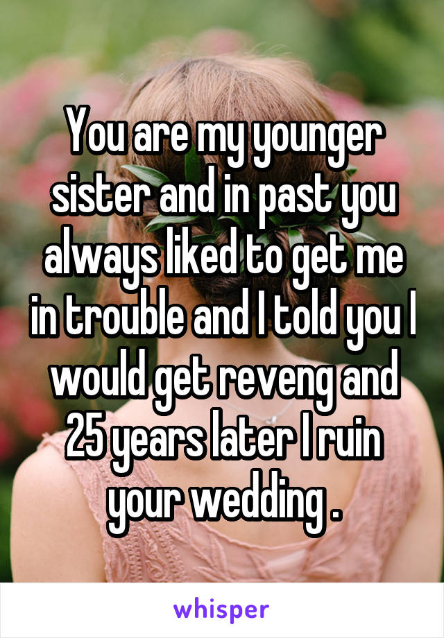 You are my younger sister and in past you always liked to get me in trouble and I told you I would get reveng and 25 years later I ruin your wedding .